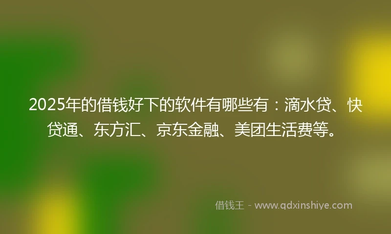 2025年的借钱好下的软件有哪些有：滴水贷、快贷通、东方汇、京东金融、美团生活费等。