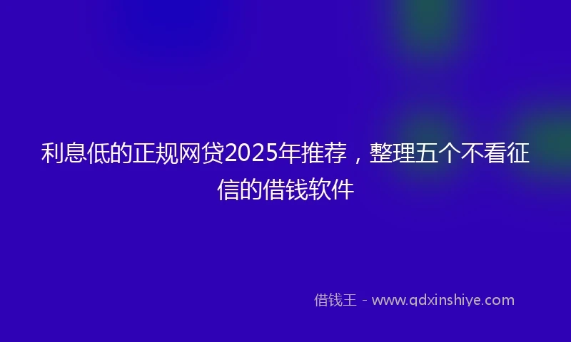 利息低的正规网贷2025年推荐，整理五个不看征信的借钱软件