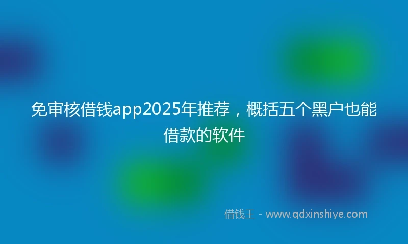 免审核借钱app2025年推荐，概括五个黑户也能借款的软件