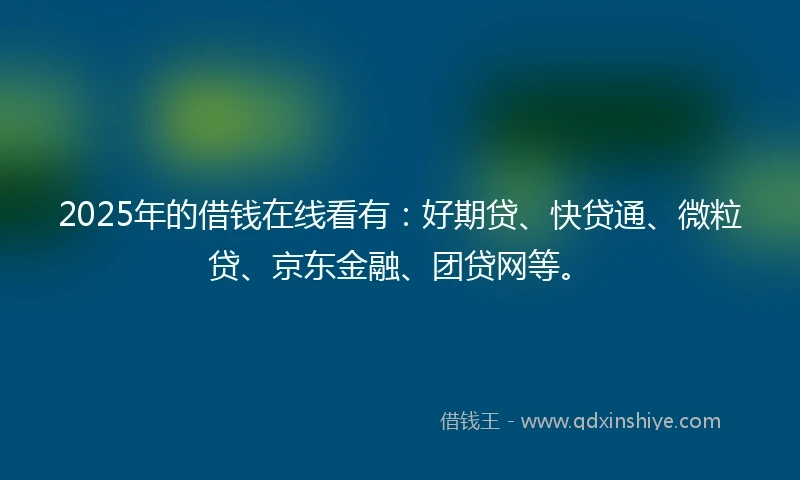 2025年的借钱在线看有：好期贷、快贷通、微粒贷、京东金融、团贷网等。