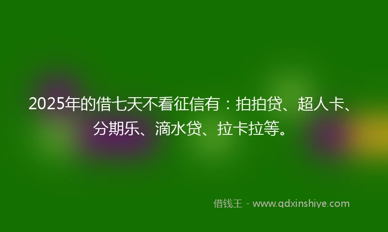 2025年的借七天不看征信有：拍拍贷、超人卡、分期乐、滴水贷、拉卡拉等。