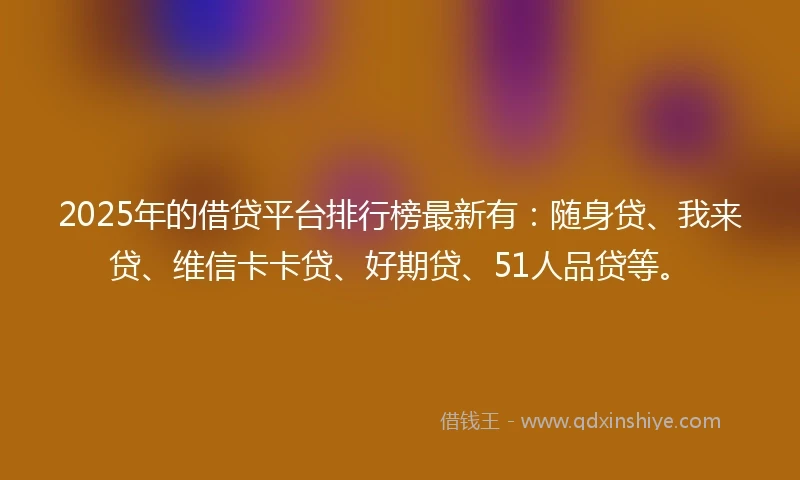 2025年的借贷平台排行榜最新有：随身贷、我来贷、维信卡卡贷、好期贷、51人品贷等。