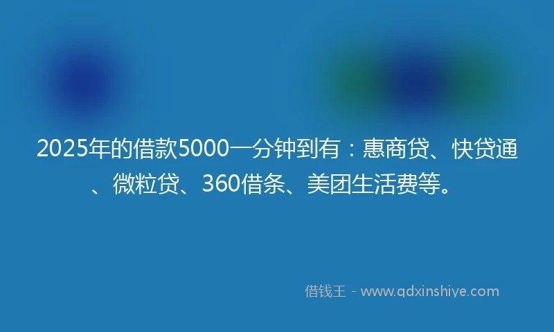 2025年的借款5000一分钟到有：惠商贷、快贷通、微粒贷、360借条、美团生活费等。