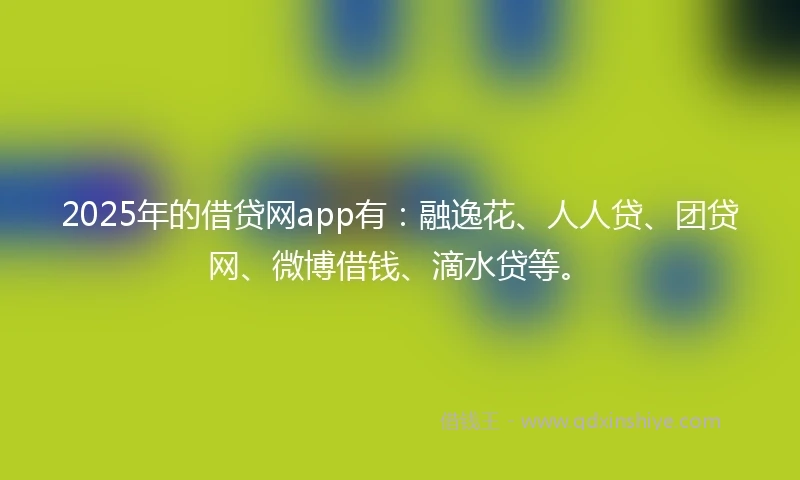 2025年的借贷网app有：融逸花、人人贷、团贷网、微博借钱、滴水贷等。