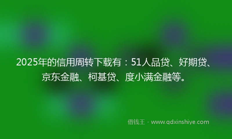2025年的信用周转下载有：51人品贷、好期贷、京东金融、柯基贷、度小满金融等。