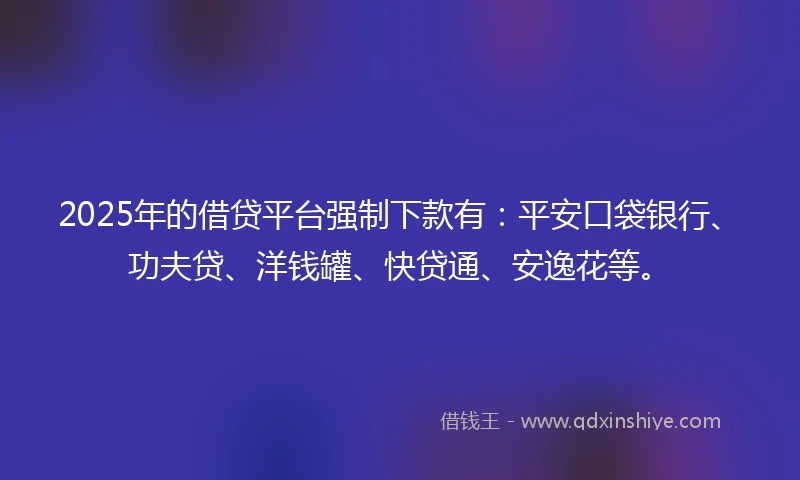 2025年的借贷平台强制下款有：平安口袋银行、功夫贷、洋钱罐、快贷通、安逸花等。