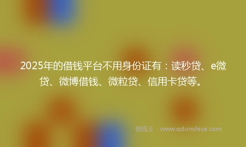 2025年的借钱平台不用身份证有：读秒贷、e微贷、微博借钱、微粒贷、信用卡贷等。