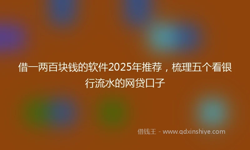 借一两百块钱的软件2025年推荐，梳理五个看银行流水的网贷口子
