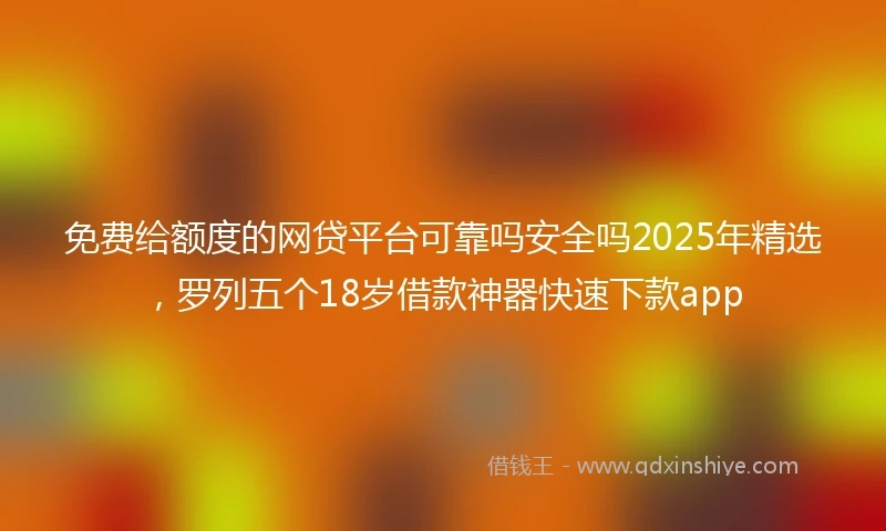 免费给额度的网贷平台可靠吗安全吗2025年精选，罗列五个18岁借款神器快速下款app