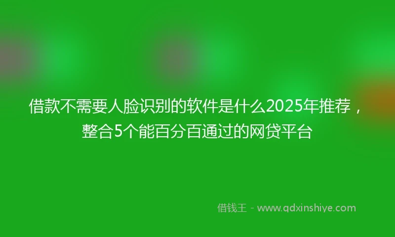 借款不需要人脸识别的软件是什么2025年推荐，整合5个能百分百通过的网贷平台