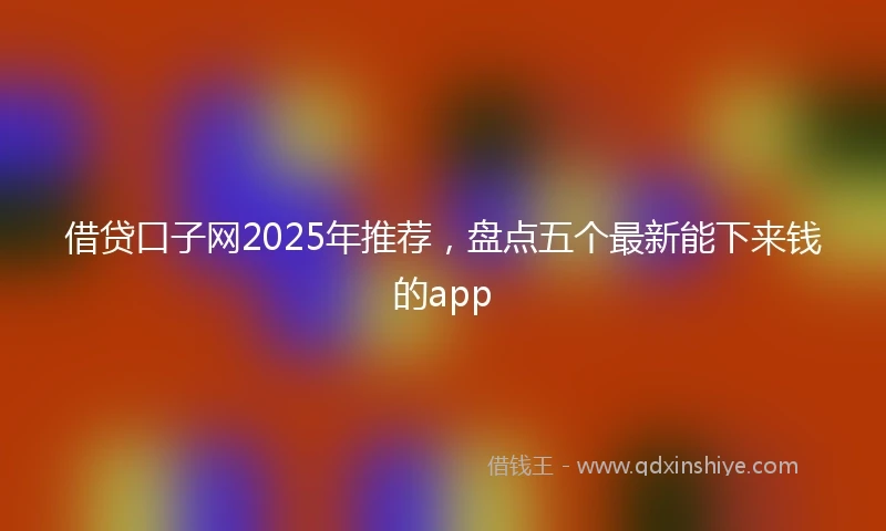 借贷口子网2025年推荐，盘点五个最新能下来钱的app