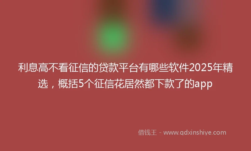 利息高不看征信的贷款平台有哪些软件2025年精选，概括5个征信花居然都下款了的app