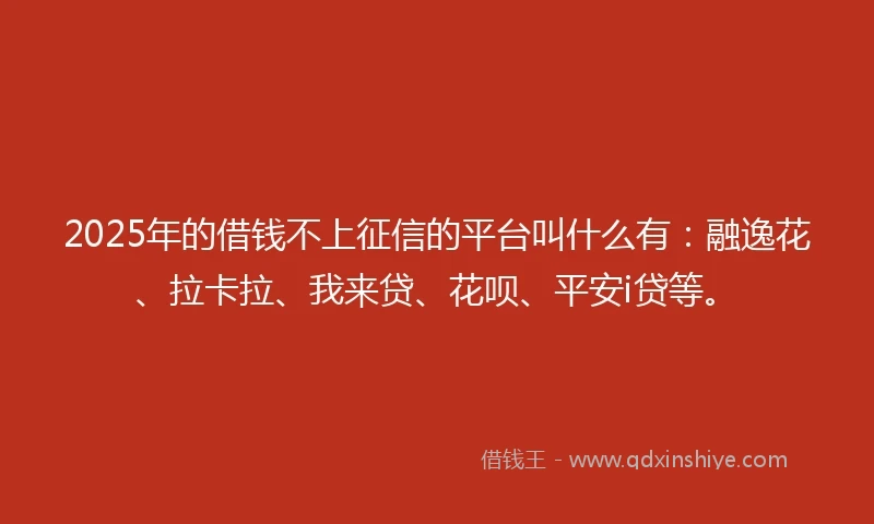2025年的借钱不上征信的平台叫什么有：融逸花、拉卡拉、我来贷、花呗、平安i贷等。