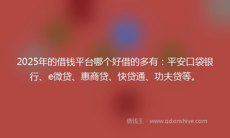 2025年的借钱平台哪个好借的多有：平安口袋银行、e微贷、惠商贷、快贷通、功夫贷等。