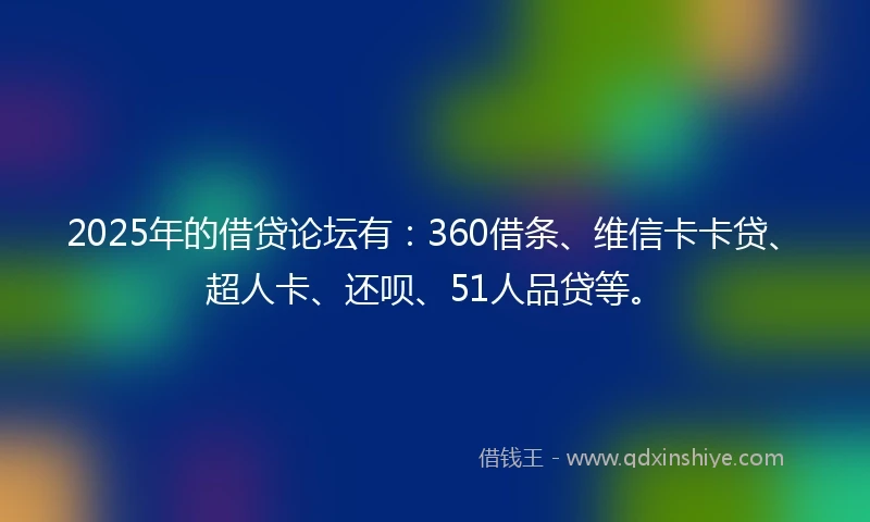 2025年的借贷论坛有：360借条、维信卡卡贷、超人卡、还呗、51人品贷等。