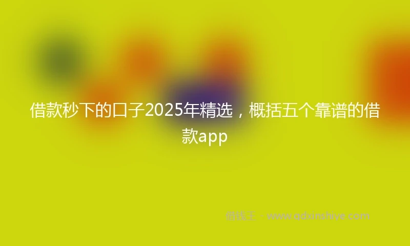 借款秒下的口子2025年精选，概括五个靠谱的借款app