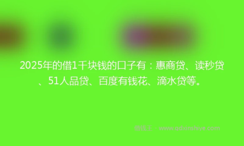 2025年的借1千块钱的口子有:惠商贷、读秒贷、51人品贷、百度有钱花、滴水贷等。