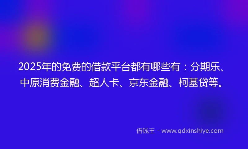 2025年的免费的借款平台都有哪些有：分期乐、中原消费金融、超人卡、京东金融、柯基贷等。