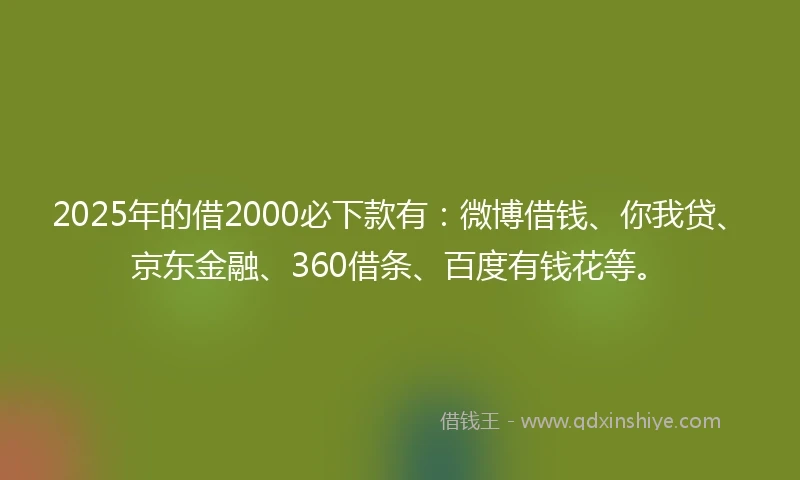 2025年的借2000必下款有：微博借钱、你我贷、京东金融、360借条、百度有钱花等。