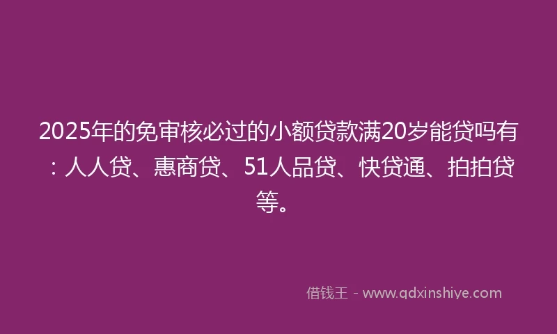 2025年的免审核必过的小额贷款满20岁能贷吗有：人人贷、惠商贷、51人品贷、快贷通、拍拍贷等。