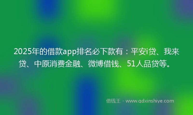 2025年的借款app排名必下款有：平安i贷、我来贷、中原消费金融、微博借钱、51人品贷等。