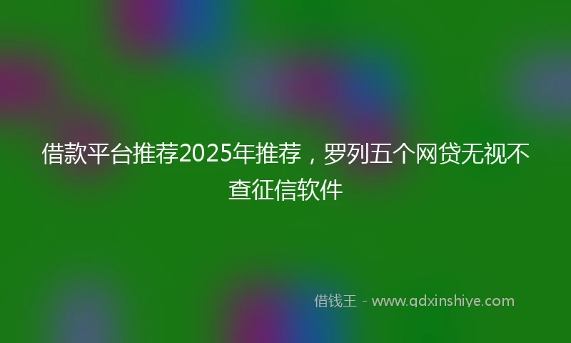 借款平台推荐2025年推荐，罗列五个网贷无视不查征信软件