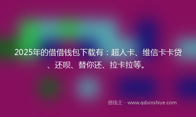 2025年的借借钱包下载有：超人卡、维信卡卡贷、还呗、替你还、拉卡拉等。