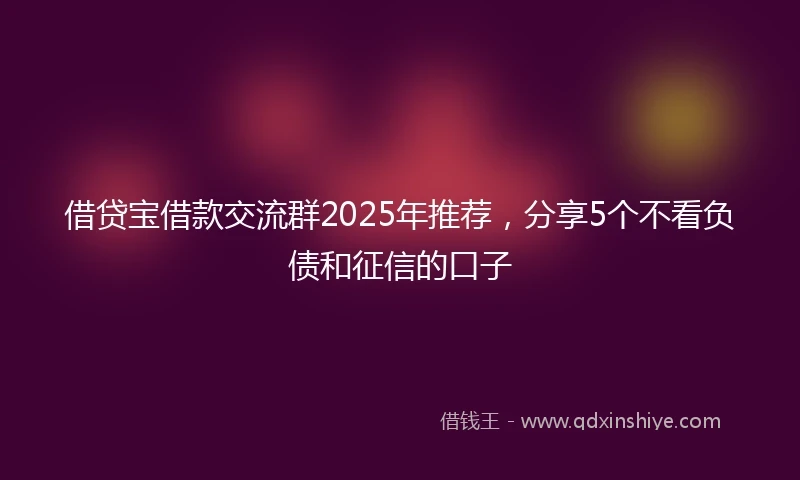 借贷宝借款交流群2025年推荐，分享5个不看负债和征信的口子
