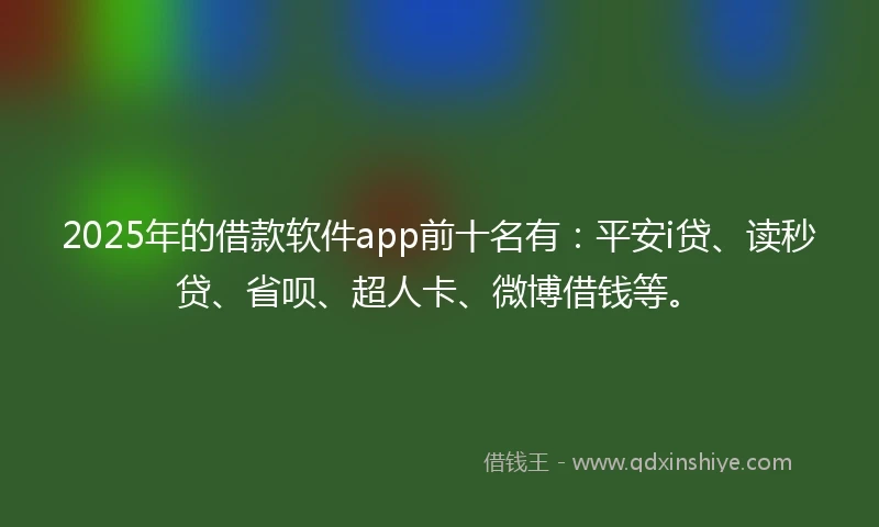 2025年的借款软件app前十名有：平安i贷、读秒贷、省呗、超人卡、微博借钱等。