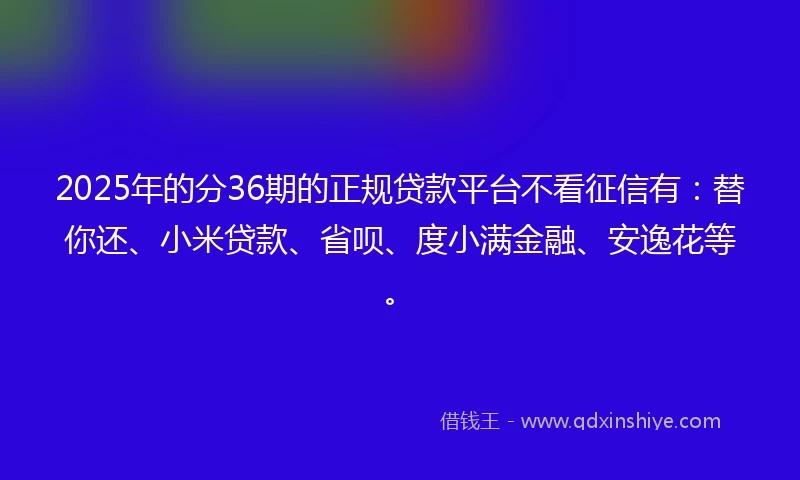 2025年的分36期的正规贷款平台不看征信有：替你还、小米贷款、省呗、度小满金融、安逸花等。