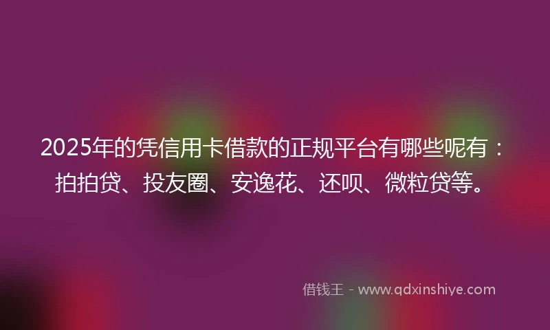 2025年的凭信用卡借款的正规平台有哪些呢有：拍拍贷、投友圈、安逸花、还呗、微粒贷等。