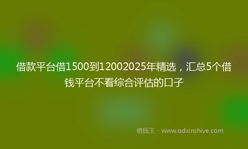 借款平台借1500到12002025年精选，汇总5个借钱平台不看综合评估的口子