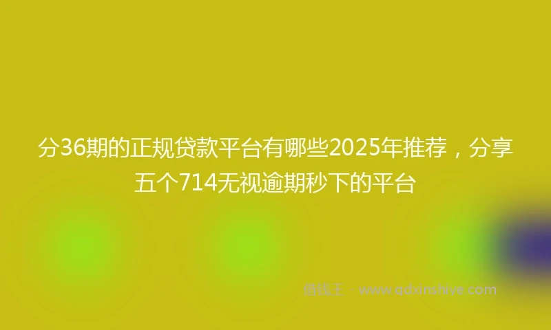 分36期的正规贷款平台有哪些2025年推荐，分享五个714无视逾期秒下的平台