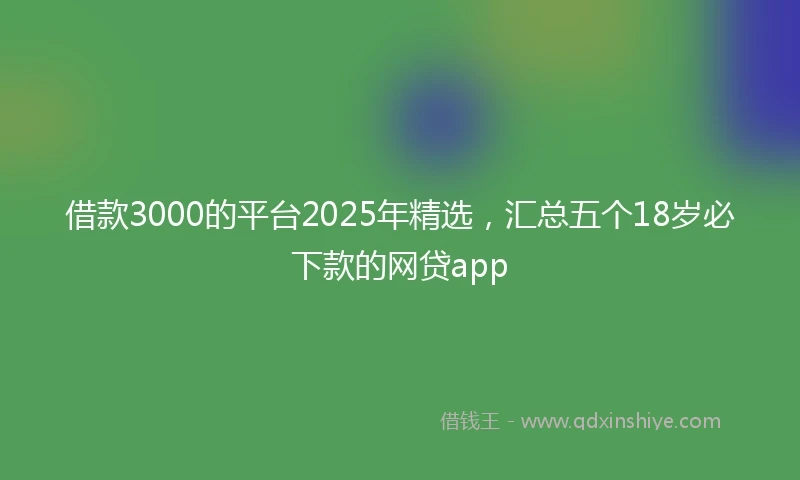 借款3000的平台2025年精选，汇总五个18岁必下款的网贷app