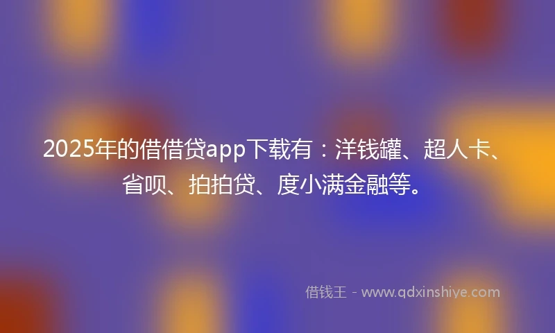 2025年的借借贷app下载有：洋钱罐、超人卡、省呗、拍拍贷、度小满金融等。