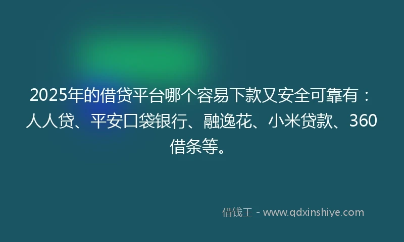 2025年的借贷平台哪个容易下款又安全可靠有：人人贷、平安口袋银行、融逸花、小米贷款、360借条等。