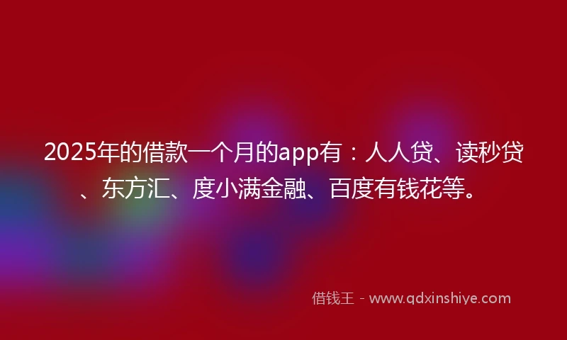 2025年的借款一个月的app有：人人贷、读秒贷、东方汇、度小满金融、百度有钱花等。