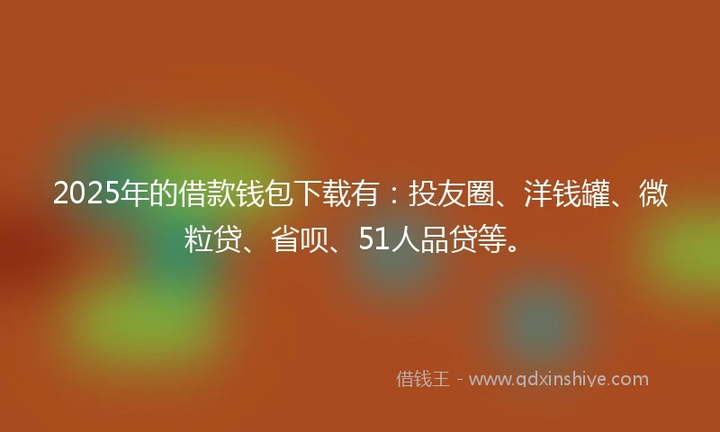 2025年的借款钱包下载有：投友圈、洋钱罐、微粒贷、省呗、51人品贷等。