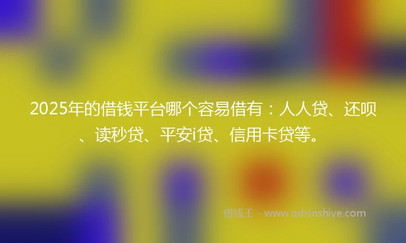 2025年的借钱平台哪个容易借有：人人贷、还呗、读秒贷、平安i贷、信用卡贷等。