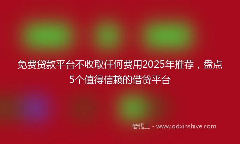 免费贷款平台不收取任何费用2025年推荐，盘点5个值得信赖的借贷平台