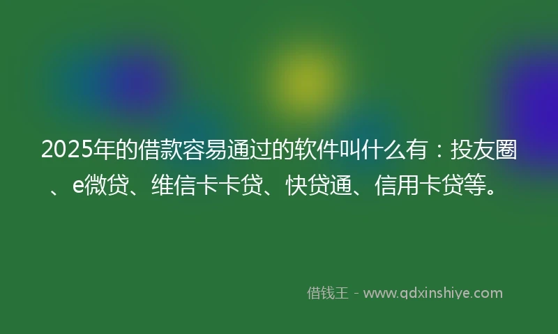 2025年的借款容易通过的软件叫什么有：投友圈、e微贷、维信卡卡贷、快贷通、信用卡贷等。