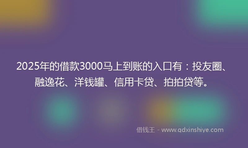 2025年的借款3000马上到账的入口有：投友圈、融逸花、洋钱罐、信用卡贷、拍拍贷等。