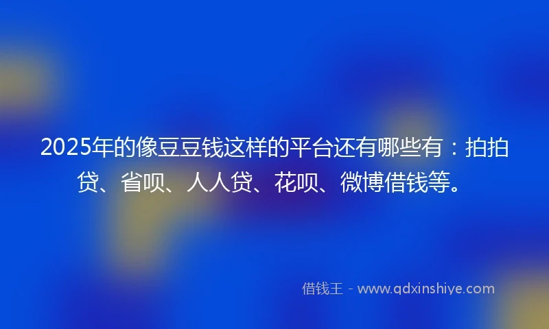 2025年的像豆豆钱这样的平台还有哪些有：拍拍贷、省呗、人人贷、花呗、微博借钱等。
