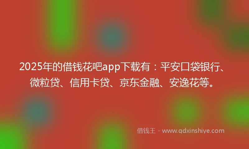 2025年的借钱花吧app下载有：平安口袋银行、微粒贷、信用卡贷、京东金融、安逸花等。