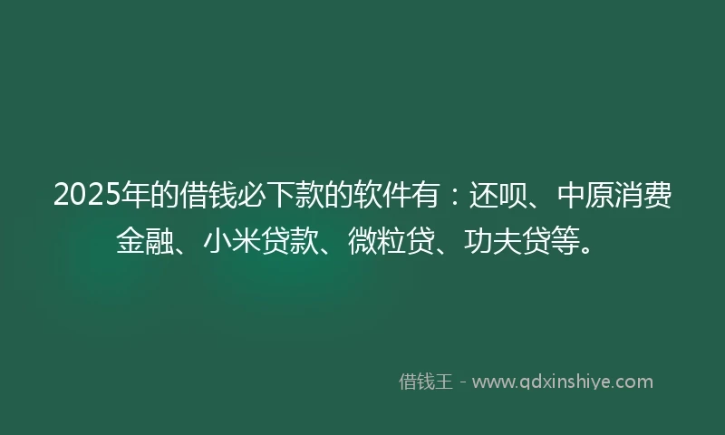 2025年的借钱必下款的软件有：还呗、中原消费金融、小米贷款、微粒贷、功夫贷等。