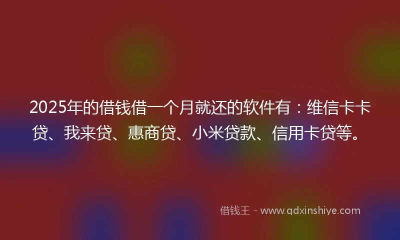 2025年的借钱借一个月就还的软件有：维信卡卡贷、我来贷、惠商贷、小米贷款、信用卡贷等。