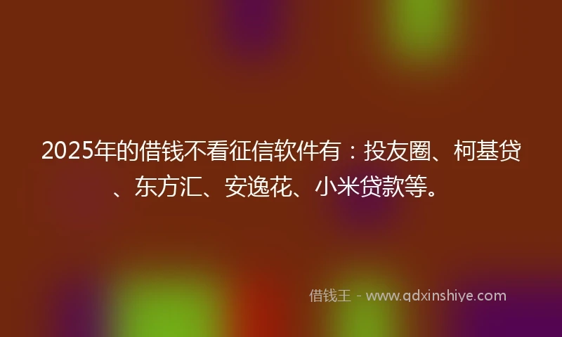 2025年的借钱不看征信软件有：投友圈、柯基贷、东方汇、安逸花、小米贷款等。