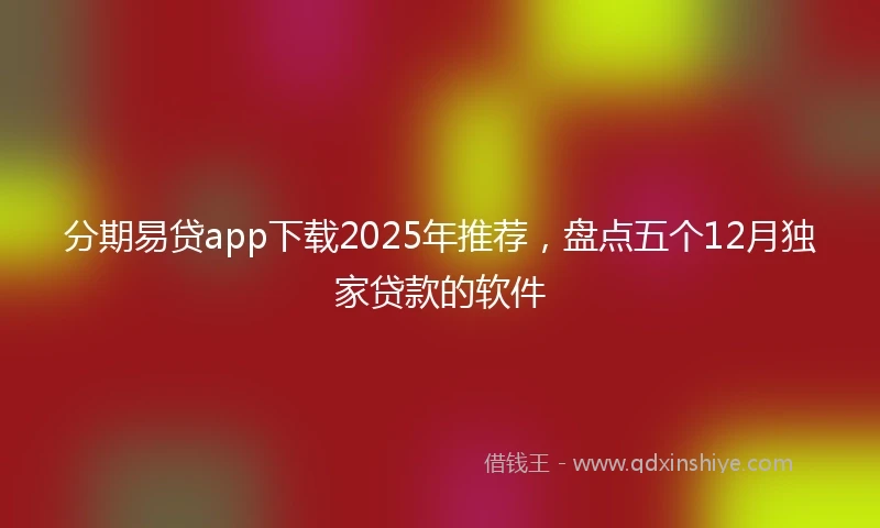 分期易贷app下载2025年推荐，盘点五个12月独家贷款的软件