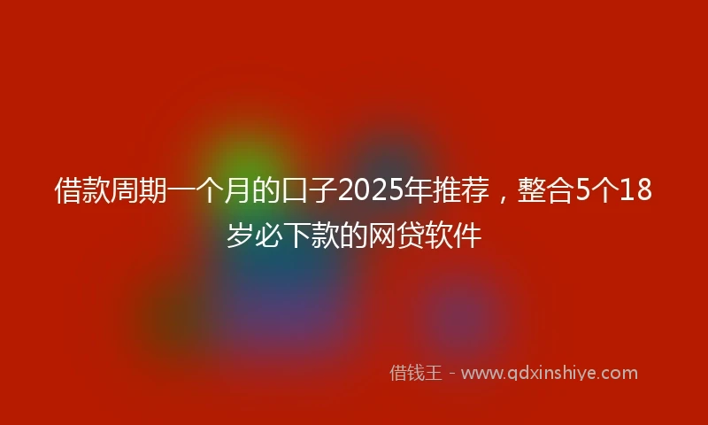 借款周期一个月的口子2025年推荐，整合5个18岁必下款的网贷软件