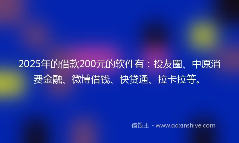 2025年的借款200元的软件有：投友圈、中原消费金融、微博借钱、快贷通、拉卡拉等。